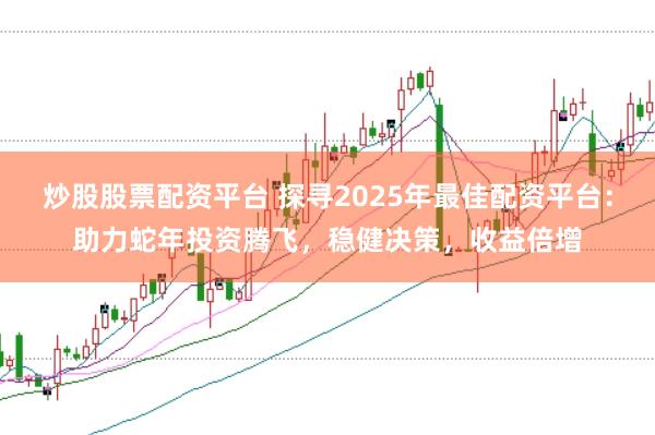 炒股股票配资平台 探寻2025年最佳配资平台：助力蛇年投资腾飞，稳健决策，收益倍增