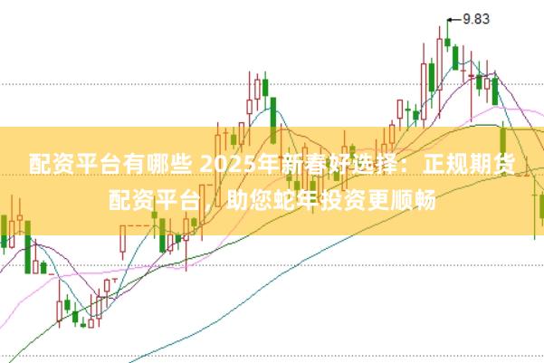 配资平台有哪些 2025年新春好选择：正规期货配资平台，助您蛇年投资更顺畅