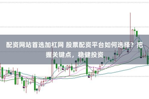 配资网站首选加杠网 股票配资平台如何选择？把握关键点，稳健投资
