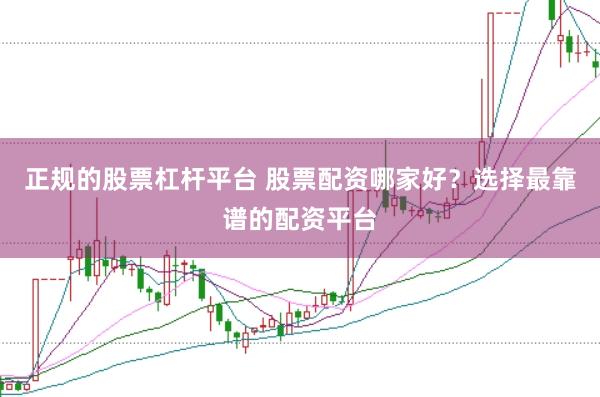 正规的股票杠杆平台 股票配资哪家好？选择最靠谱的配资平台