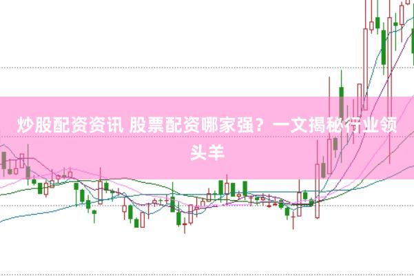 炒股配资资讯 股票配资哪家强？一文揭秘行业领头羊
