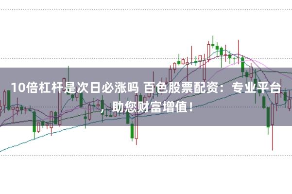 10倍杠杆是次日必涨吗 百色股票配资：专业平台，助您财富增值！