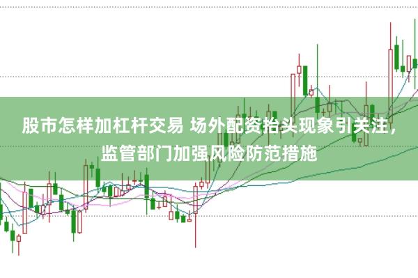股市怎样加杠杆交易 场外配资抬头现象引关注，监管部门加强风险防范措施