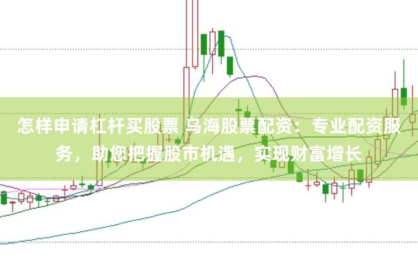 怎样申请杠杆买股票 乌海股票配资：专业配资服务，助您把握股市机遇，实现财富增长