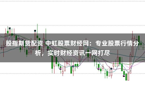 股指期货配资 中虹股票财经网：专业股票行情分析，实时财经资讯一网打尽