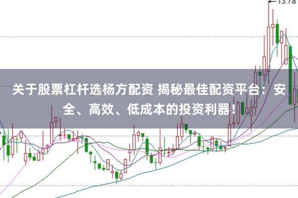 关于股票杠杆选杨方配资 揭秘最佳配资平台：安全、高效、低成本的投资利器！