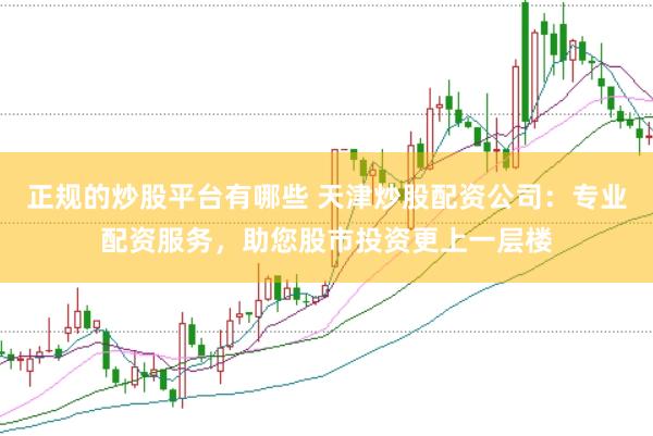 正规的炒股平台有哪些 天津炒股配资公司：专业配资服务，助您股市投资更上一层楼