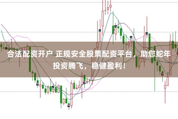 合法配资开户 正规安全股票配资平台，助您蛇年投资腾飞，稳健盈利！