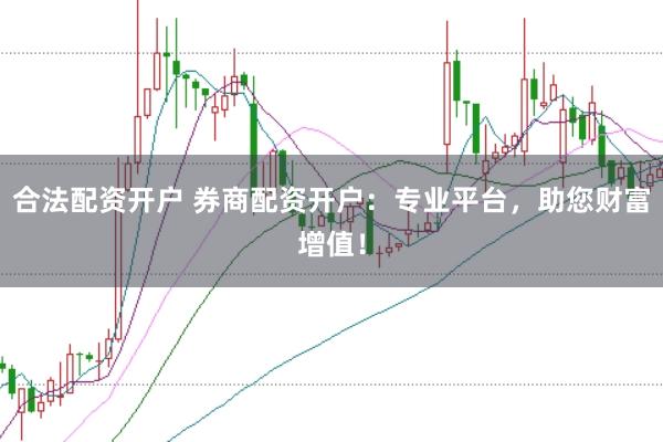 合法配资开户 券商配资开户：专业平台，助您财富增值！