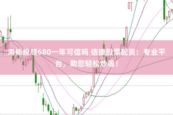 海能投顾680一年可信吗 信捷股票配资：专业平台，助您轻松炒股！