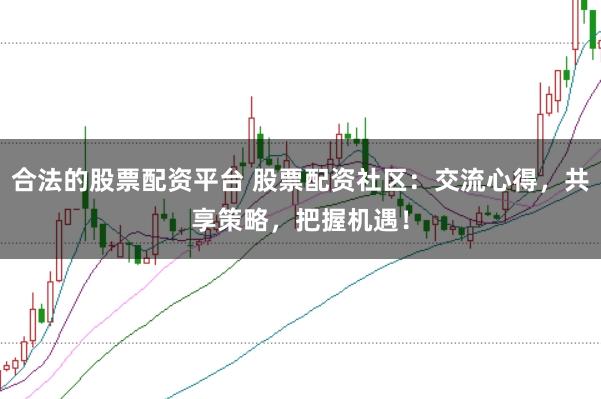 合法的股票配资平台 股票配资社区：交流心得，共享策略，把握机遇！