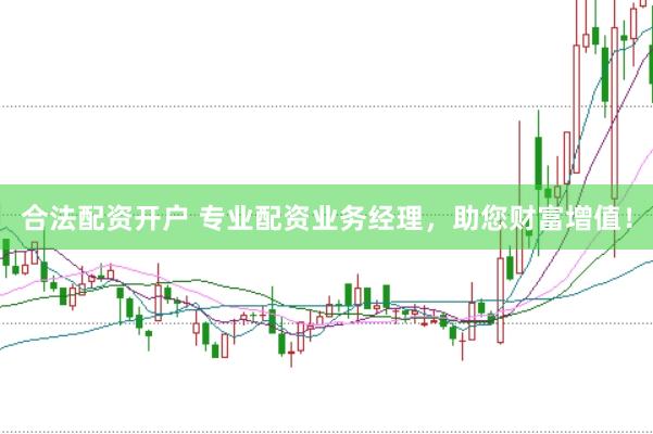 合法配资开户 专业配资业务经理，助您财富增值！