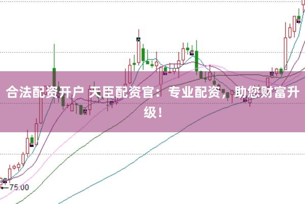 合法配资开户 天臣配资官：专业配资，助您财富升级！