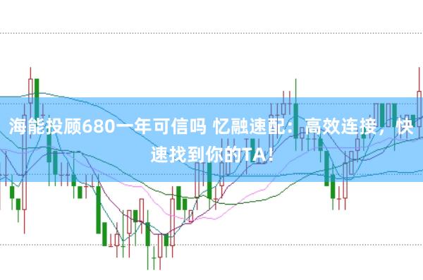 海能投顾680一年可信吗 忆融速配：高效连接，快速找到你的TA！