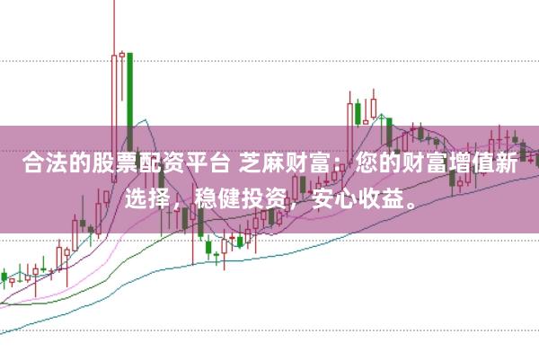 合法的股票配资平台 芝麻财富：您的财富增值新选择，稳健投资，安心收益。