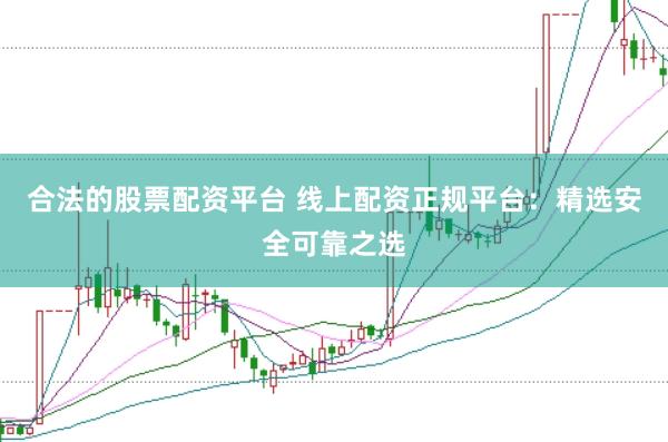 合法的股票配资平台 线上配资正规平台：精选安全可靠之选