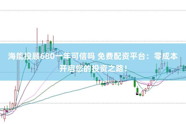 海能投顾680一年可信吗 免费配资平台：零成本开启您的投资之路！