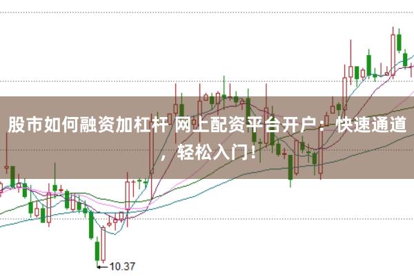 股市如何融资加杠杆 网上配资平台开户：快速通道，轻松入门！