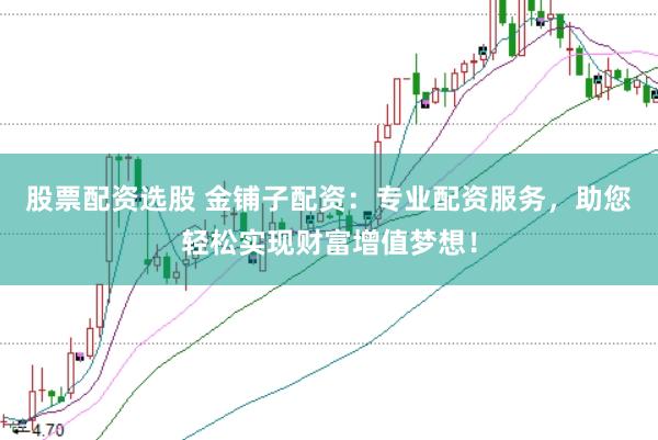 股票配资选股 金铺子配资：专业配资服务，助您轻松实现财富增值梦想！