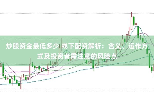 炒股资金最低多少 线下配资解析：含义、运作方式及投资者需注意的风险点