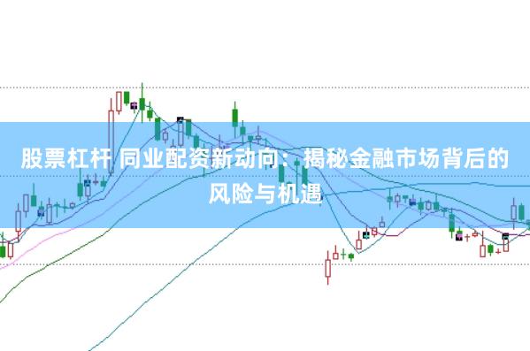 股票杠杆 同业配资新动向：揭秘金融市场背后的风险与机遇
