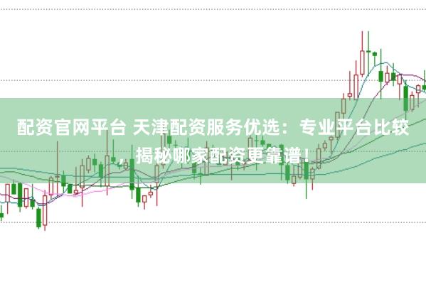配资官网平台 天津配资服务优选：专业平台比较，揭秘哪家配资更靠谱！