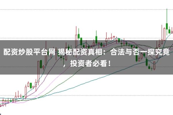 配资炒股平台网 揭秘配资真相：合法与否一探究竟，投资者必看！