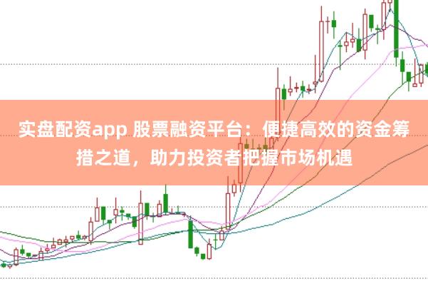 实盘配资app 股票融资平台：便捷高效的资金筹措之道，助力投资者把握市场机遇