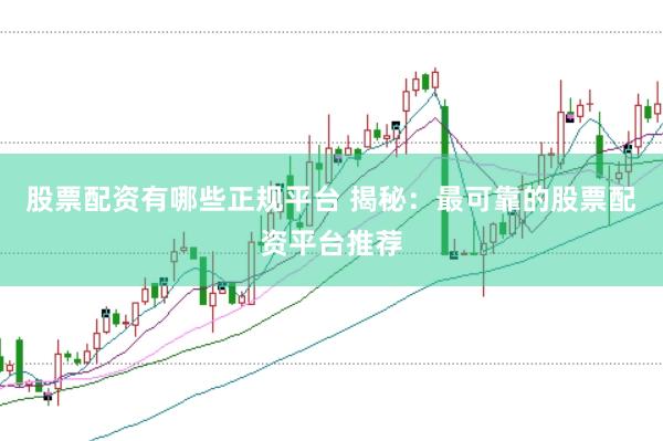 股票配资有哪些正规平台 揭秘：最可靠的股票配资平台推荐
