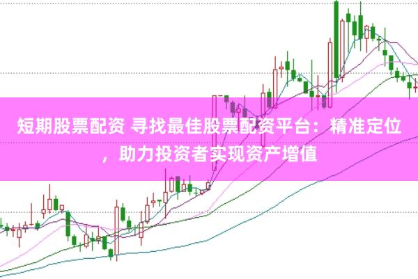 短期股票配资 寻找最佳股票配资平台：精准定位，助力投资者实现资产增值