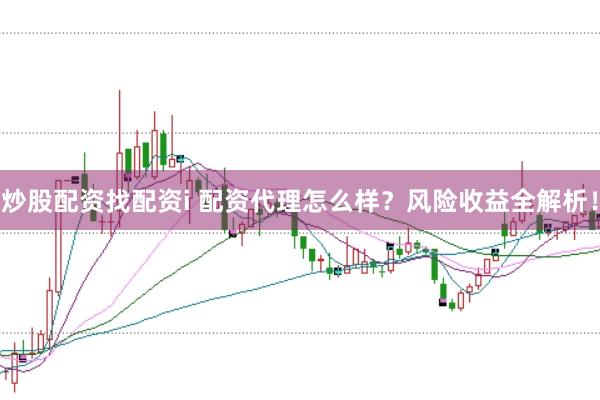 炒股配资找配资i 配资代理怎么样？风险收益全解析！