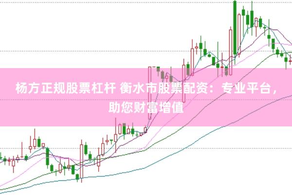 杨方正规股票杠杆 衡水市股票配资：专业平台，助您财富增值