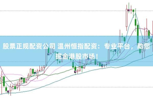 股票正规配资公司 温州恒指配资：专业平台，助您掘金港股市场！