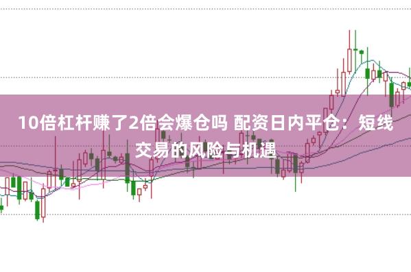 10倍杠杆赚了2倍会爆仓吗 配资日内平仓：短线交易的风险与机遇