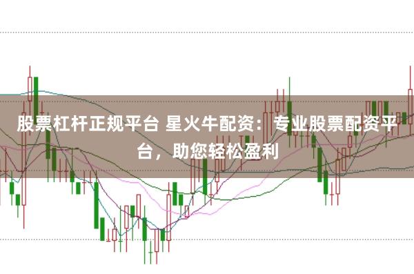 股票杠杆正规平台 星火牛配资：专业股票配资平台，助您轻松盈利