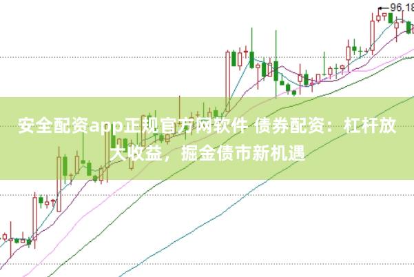 安全配资app正规官方网软件 债券配资：杠杆放大收益，掘金债市新机遇