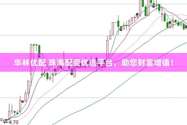华林优配 珠海配资优选平台，助您财富增值！