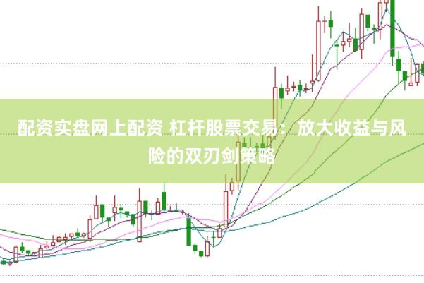 配资实盘网上配资 杠杆股票交易：放大收益与风险的双刃剑策略