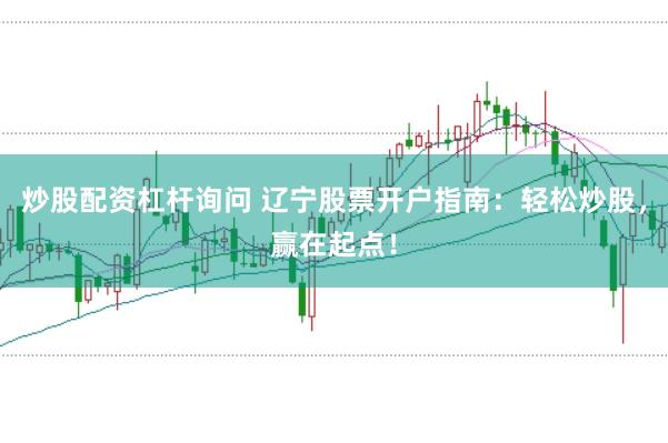 炒股配资杠杆询问 辽宁股票开户指南：轻松炒股，赢在起点！