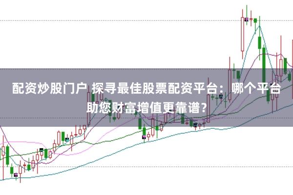 配资炒股门户 探寻最佳股票配资平台：哪个平台助您财富增值更靠谱？