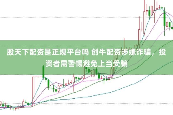 股天下配资是正规平台吗 创牛配资涉嫌诈骗，投资者需警惕避免上当受骗