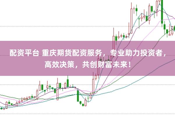 配资平台 重庆期货配资服务，专业助力投资者，高效决策，共创财富未来！