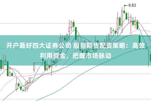 开户最好四大证券公司 股指期货配资策略：高效利用资金，把握市场脉动