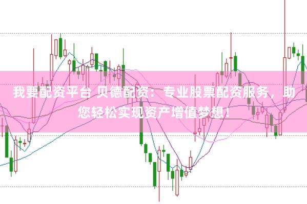 我要配资平台 贝德配资：专业股票配资服务，助您轻松实现资产增值梦想！