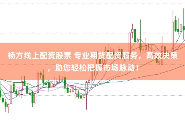 杨方线上配资股票 专业期货配资服务，高效决策，助您轻松把握市场脉动！