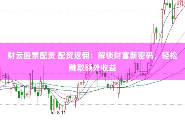 财云股票配资 配资返佣：解锁财富新密码，轻松赚取额外收益