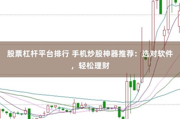 股票杠杆平台排行 手机炒股神器推荐：选对软件，轻松理财