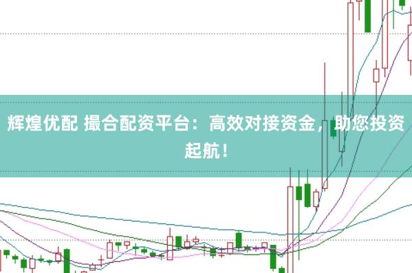 辉煌优配 撮合配资平台：高效对接资金，助您投资起航！