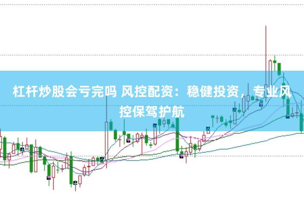 杠杆炒股会亏完吗 风控配资：稳健投资，专业风控保驾护航
