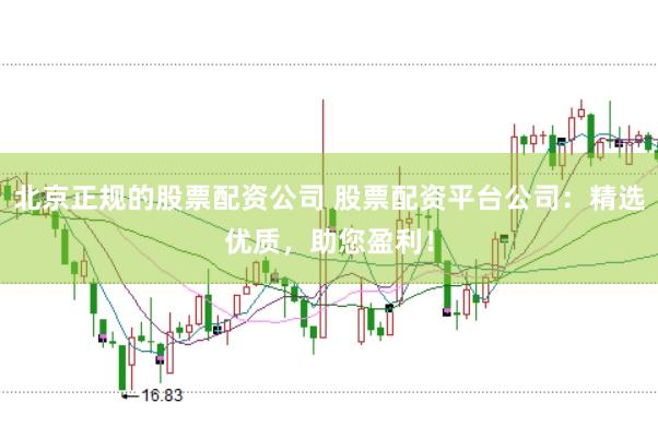 北京正规的股票配资公司 股票配资平台公司：精选优质，助您盈利！